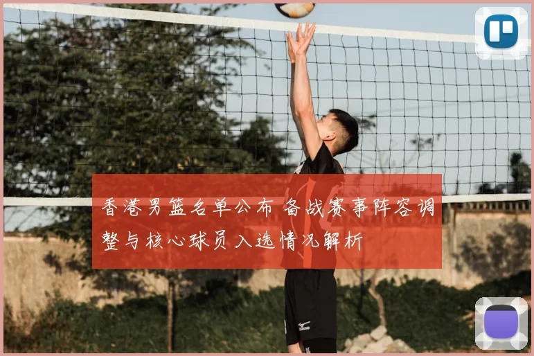 香港男篮名单公布 备战赛事阵容调整与核心球员入选情况解析