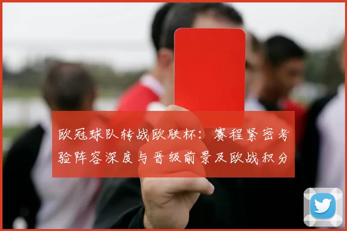 欧冠球队转战欧联杯:赛程紧密考验阵容深度与晋级前景及欧战积分争夺