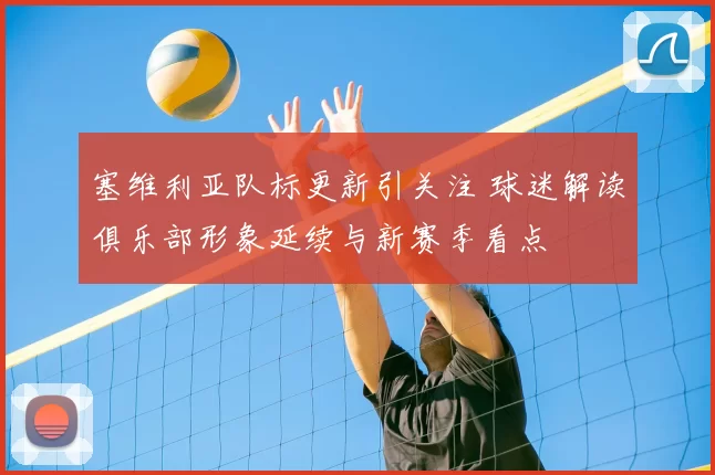 塞维利亚队标更新引关注 球迷解读俱乐部形象延续与新赛季看点