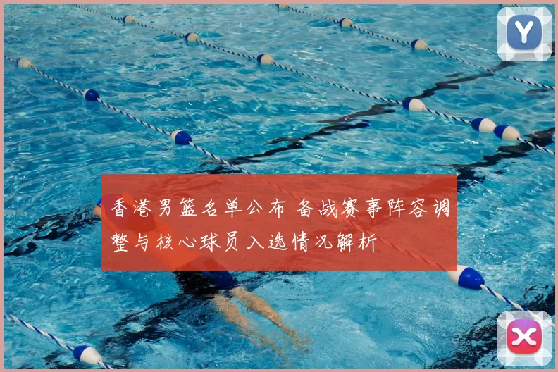 香港男篮名单公布 备战赛事阵容调整与核心球员入选情况解析
