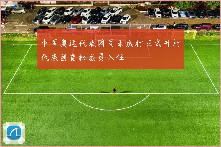 中国奥运代表团同乐成村正式开村代表团首批成员入住