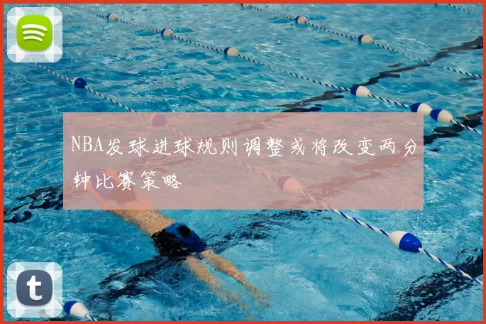 NBA发球进球规则调整或将改变两分钟比赛策略