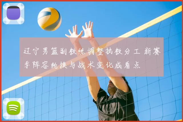 辽宁男篮副教练调整执教分工 新赛季阵容轮换与战术变化成看点