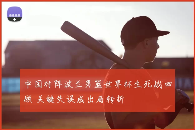 中国对阵波兰男篮世界杯生死战回顾 关键失误成出局转折