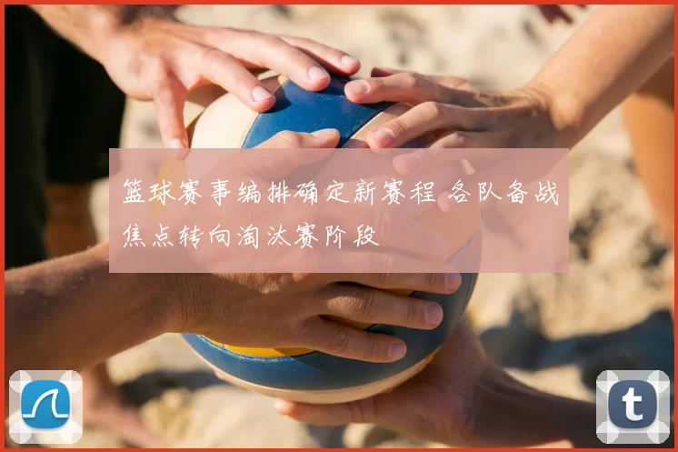 篮球赛事编排确定新赛程 各队备战焦点转向淘汰赛阶段