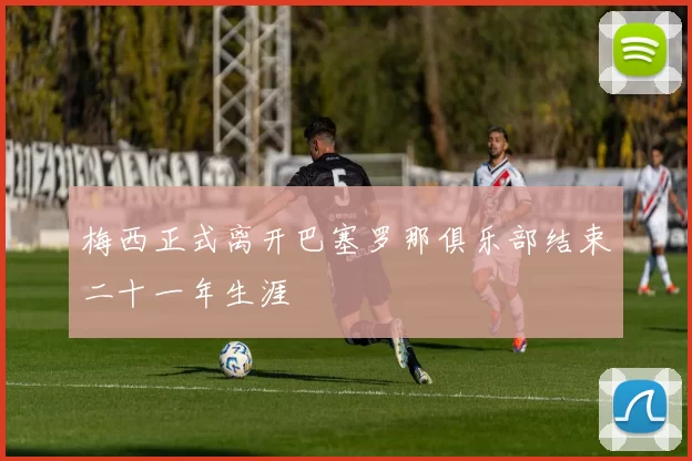 梅西正式离开巴塞罗那俱乐部结束二十一年生涯