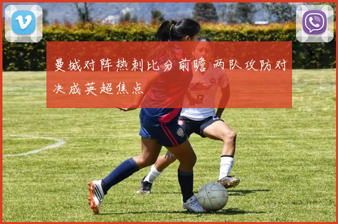 曼城对阵热刺比分前瞻 两队攻防对决成英超焦点