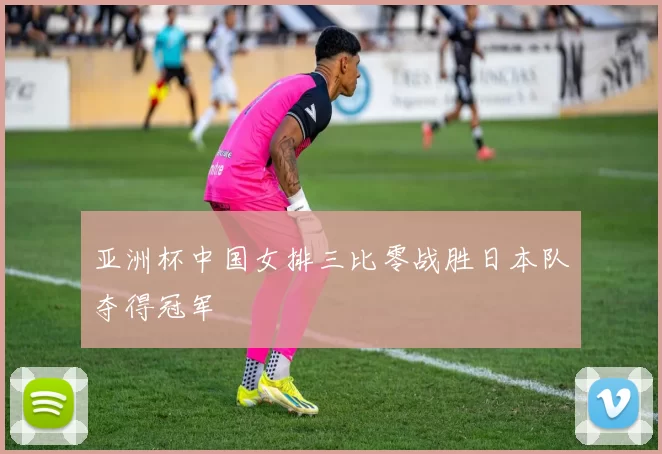 亚洲杯中国女排三比零战胜日本队夺得冠军