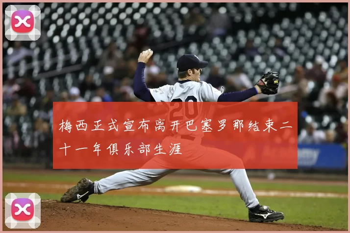 梅西正式宣布离开巴塞罗那结束二十一年俱乐部生涯