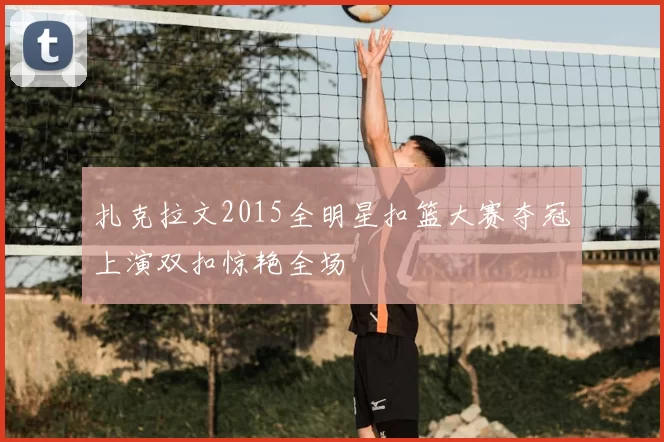 扎克拉文2015全明星扣篮大赛夺冠上演双扣惊艳全场