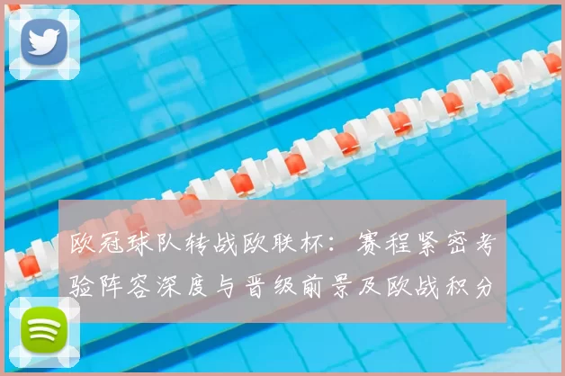 欧冠球队转战欧联杯:赛程紧密考验阵容深度与晋级前景及欧战积分争夺