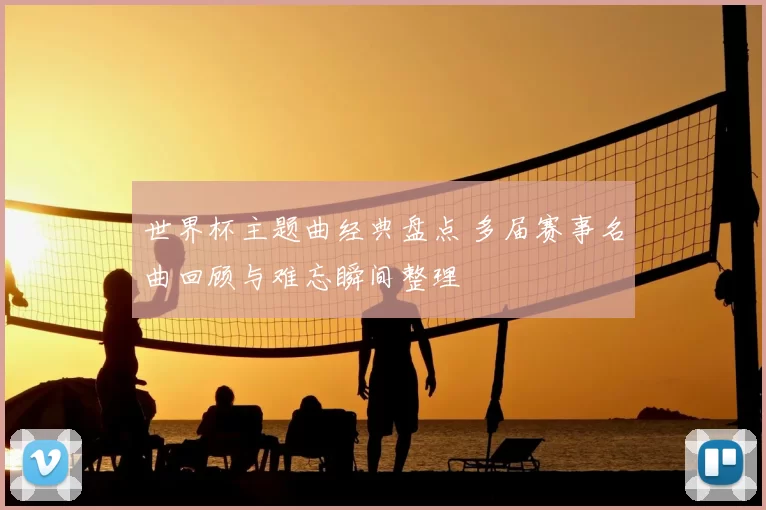 世界杯主题曲经典盘点 多届赛事名曲回顾与难忘瞬间整理