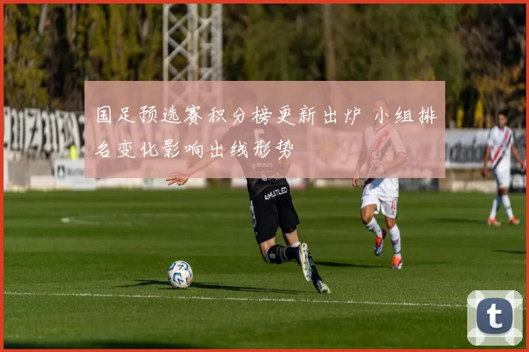 国足预选赛积分榜更新出炉 小组排名变化影响出线形势