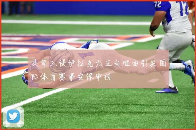 美军入侵伊拉克无正当理由引发国际体育赛事安保审视