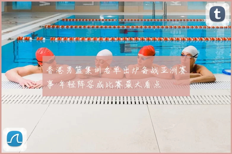 香港男篮集训名单出炉备战亚洲赛事 年轻阵容成比赛最大看点