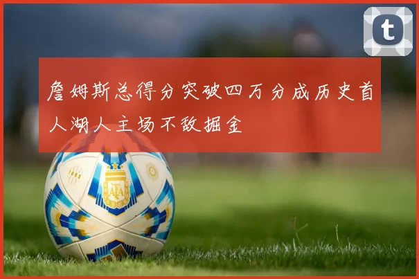 詹姆斯总得分突破四万分成历史首人湖人主场不敌掘金