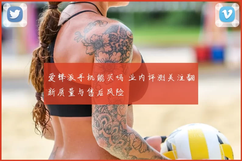 爱锋派手机能买吗 业内评测关注翻新质量与售后风险