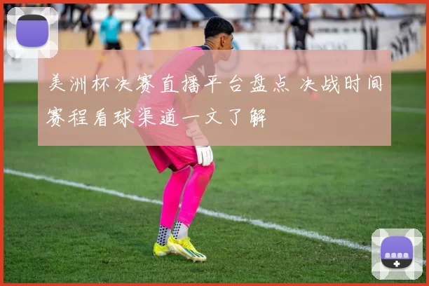 美洲杯决赛直播平台盘点 决战时间赛程看球渠道一文了解