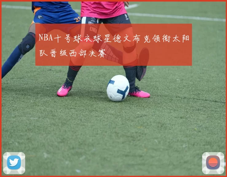NBA十号球衣球星德文布克领衔太阳队晋级西部决赛