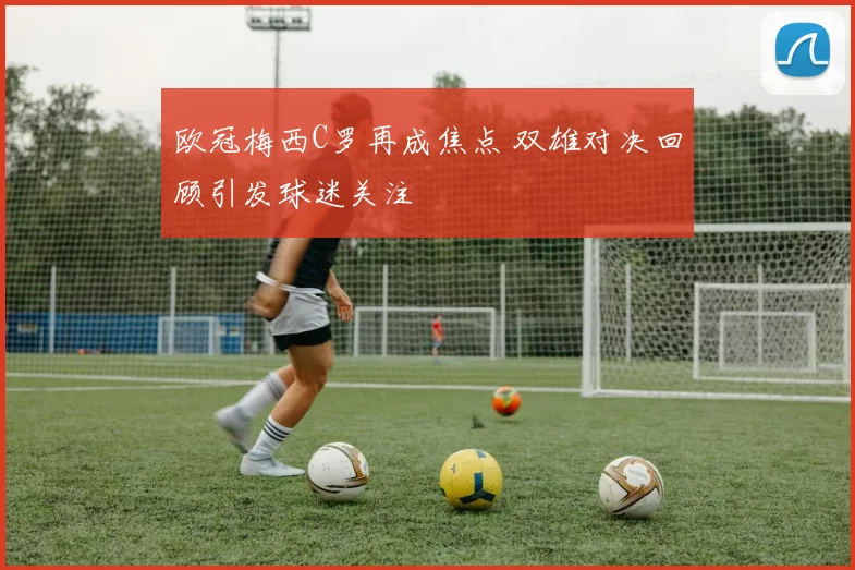 欧冠梅西C罗再成焦点 双雄对决回顾引发球迷关注