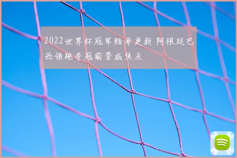 2022世界杯冠军赔率更新 阿根廷巴西领跑夺冠前景成焦点