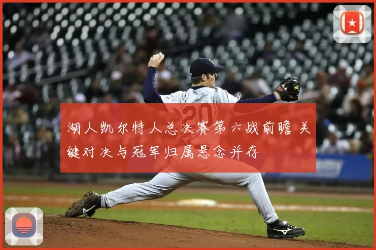 湖人凯尔特人总决赛第六战前瞻 关键对决与冠军归属悬念并存