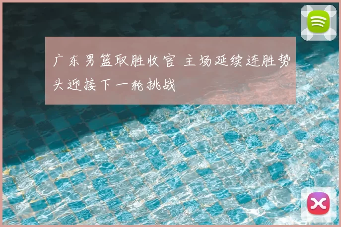 广东男篮取胜收官 主场延续连胜势头迎接下一轮挑战