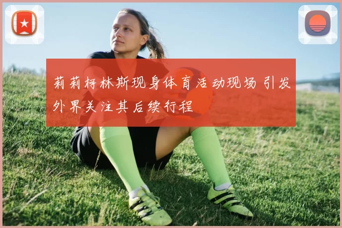 莉莉柯林斯现身体育活动现场 引发外界关注其后续行程