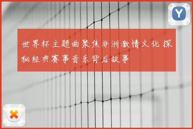 世界杯主题曲聚焦非洲激情文化 探秘经典赛事音乐背后故事