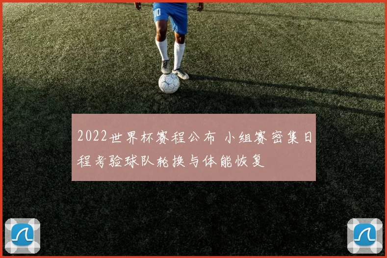 2022世界杯赛程公布 小组赛密集日程考验球队轮换与体能恢复