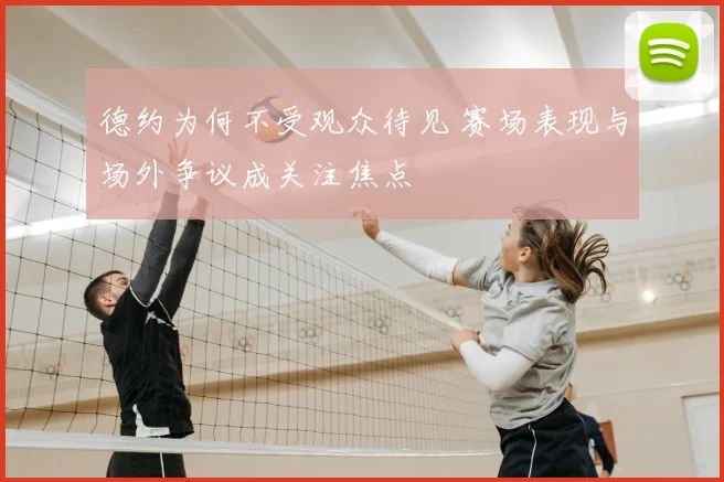 德约为何不受观众待见 赛场表现与场外争议成关注焦点
