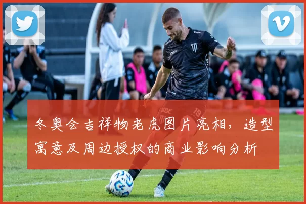 冬奥会吉祥物老虎图片亮相，造型寓意及周边授权的商业影响分析