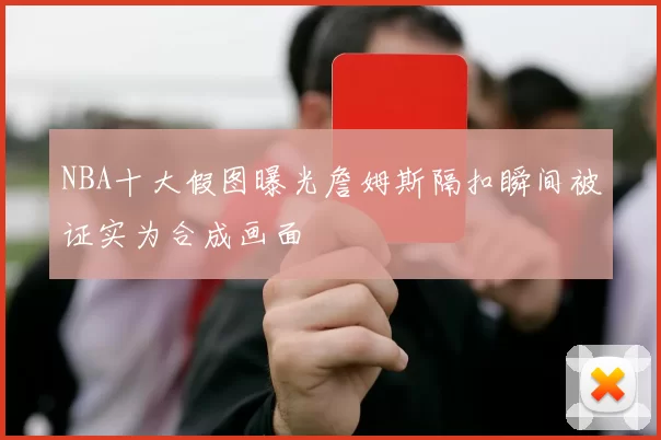 NBA十大假图曝光詹姆斯隔扣瞬间被证实为合成画面