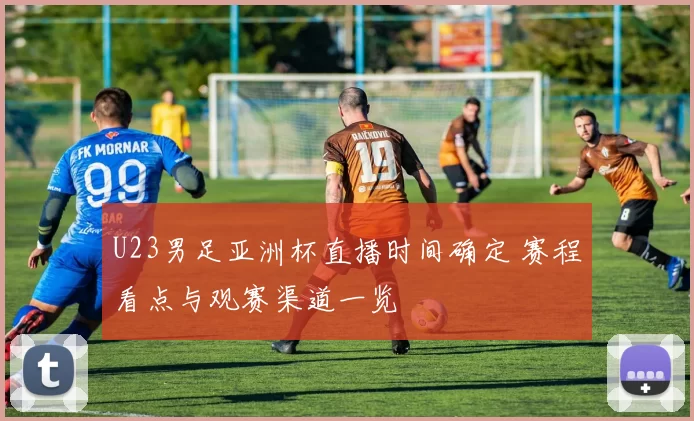 U23男足亚洲杯直播时间确定 赛程看点与观赛渠道一览