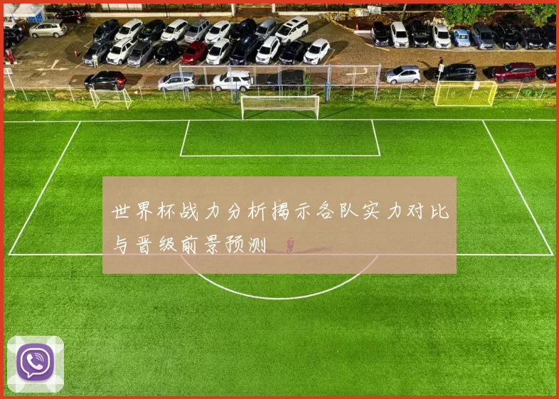 世界杯战力分析揭示各队实力对比与晋级前景预测