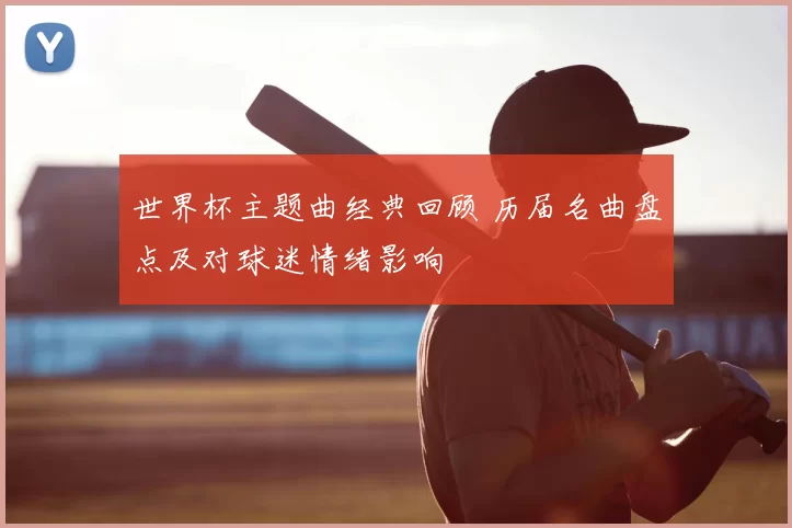 世界杯主题曲经典回顾 历届名曲盘点及对球迷情绪影响