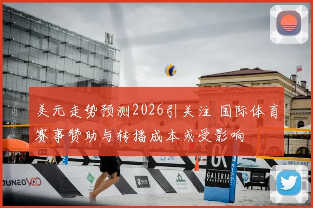 美元走势预测2026引关注 国际体育赛事赞助与转播成本或受影响