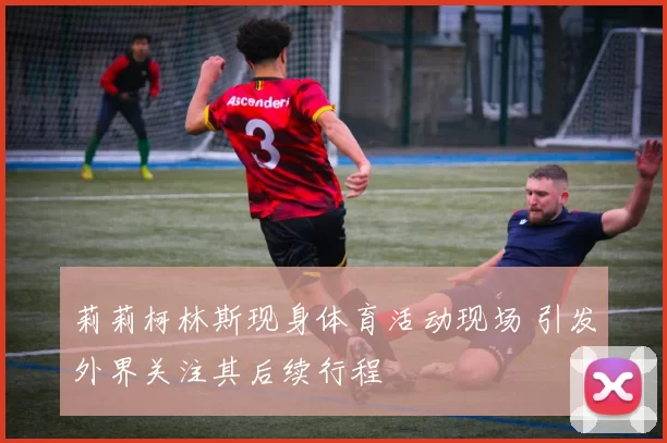 莉莉柯林斯现身体育活动现场 引发外界关注其后续行程