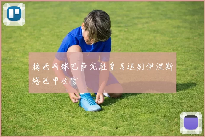 梅西两球巴萨完胜皇马送别伊涅斯塔西甲收官