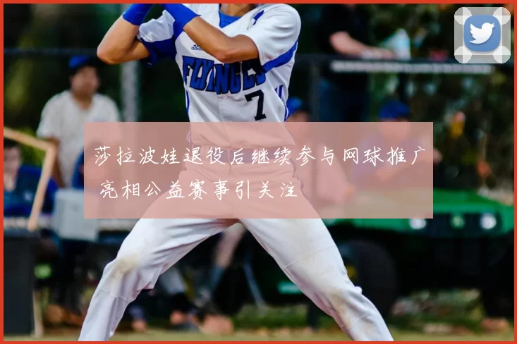 莎拉波娃退役后继续参与网球推广 亮相公益赛事引关注
