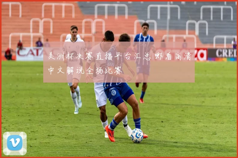 美洲杯决赛直播平台汇总 哪看高清中文解说全场比赛