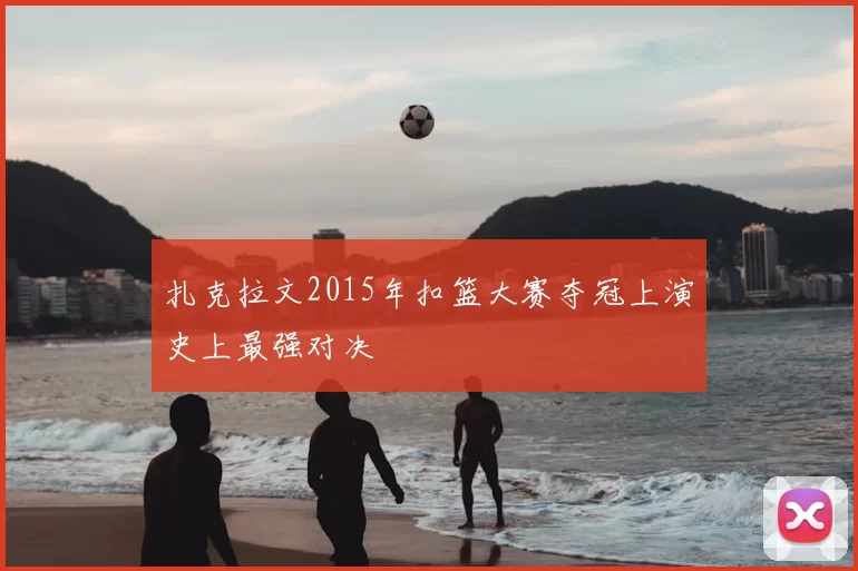扎克拉文2015年扣篮大赛夺冠上演史上最强对决