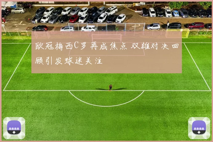 欧冠梅西C罗再成焦点 双雄对决回顾引发球迷关注