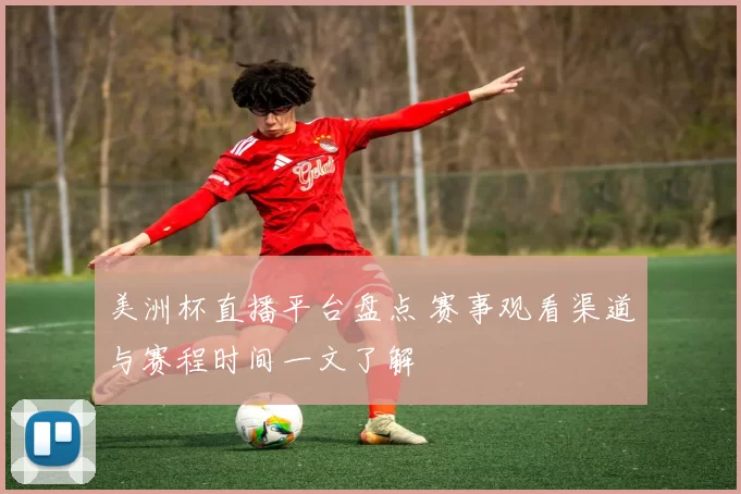 美洲杯直播平台盘点 赛事观看渠道与赛程时间一文了解