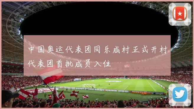 中国奥运代表团同乐成村正式开村代表团首批成员入住