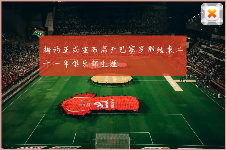 梅西正式宣布离开巴塞罗那结束二十一年俱乐部生涯