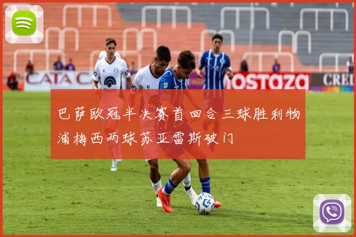 巴萨欧冠半决赛首回合三球胜利物浦梅西两球苏亚雷斯破门