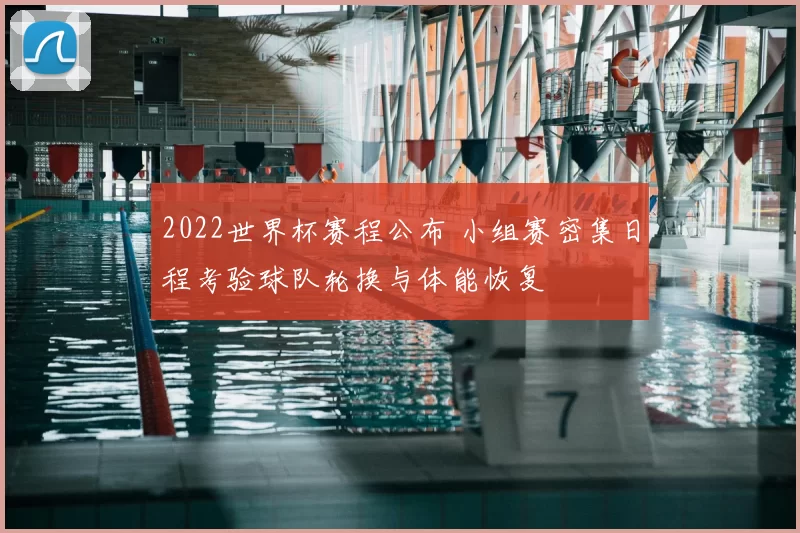 2022世界杯赛程公布 小组赛密集日程考验球队轮换与体能恢复