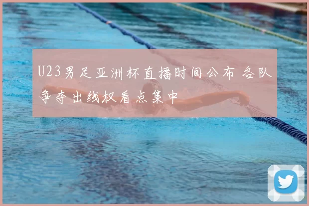 U23男足亚洲杯直播时间公布 各队争夺出线权看点集中