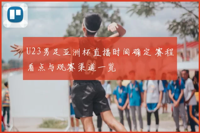 U23男足亚洲杯直播时间确定 赛程看点与观赛渠道一览